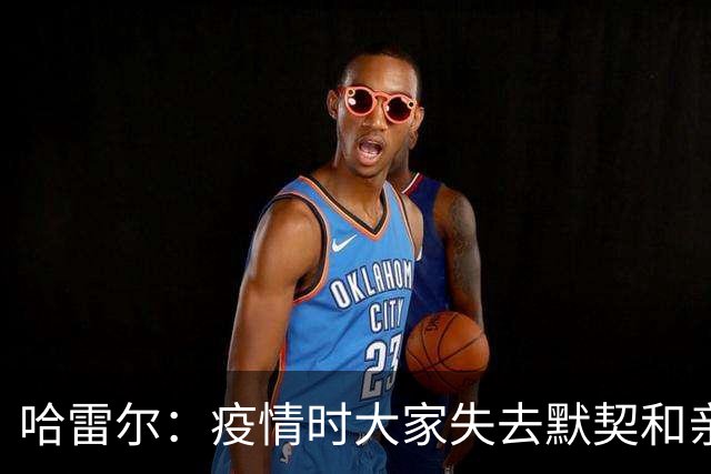 哈雷尔：疫情时大家失去默契&亲朋去世 况且热火三巨头首年也输了